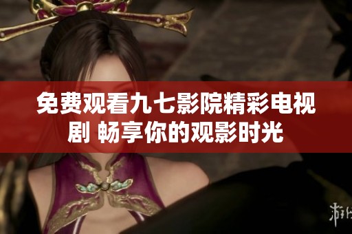 免费观看九七影院精彩电视剧 畅享你的观影时光