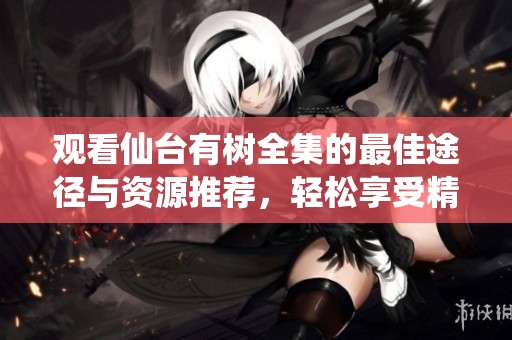 观看仙台有树全集的最佳途径与资源推荐，轻松享受精彩内容