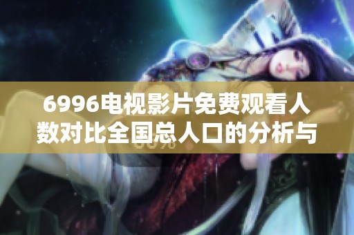 6996电视影片免费观看人数对比全国总人口的分析与探讨