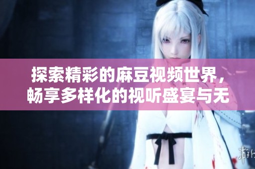 探索精彩的麻豆视频世界，畅享多样化的视听盛宴与无限创意