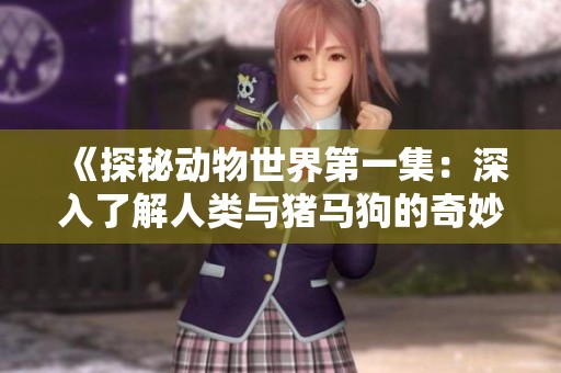 《探秘动物世界第一集：深入了解人类与猪马狗的奇妙关系》