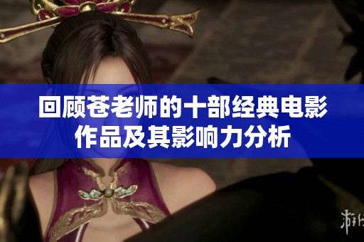 回顾苍老师的十部经典电影作品及其影响力分析