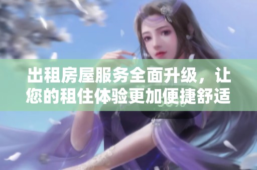 出租房屋服务全面升级，让您的租住体验更加便捷舒适