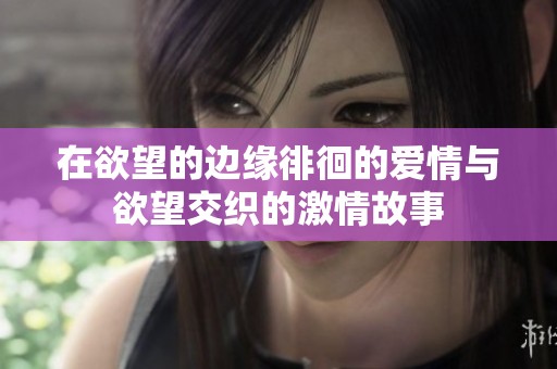 在欲望的边缘徘徊的爱情与欲望交织的激情故事