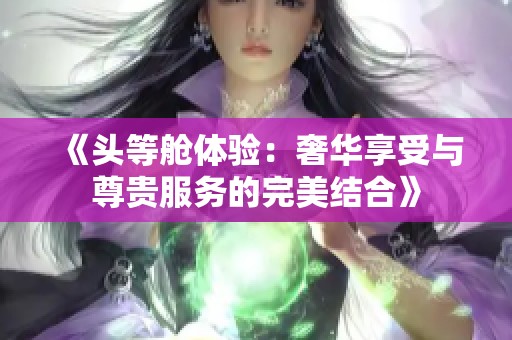 《头等舱体验：奢华享受与尊贵服务的完美结合》