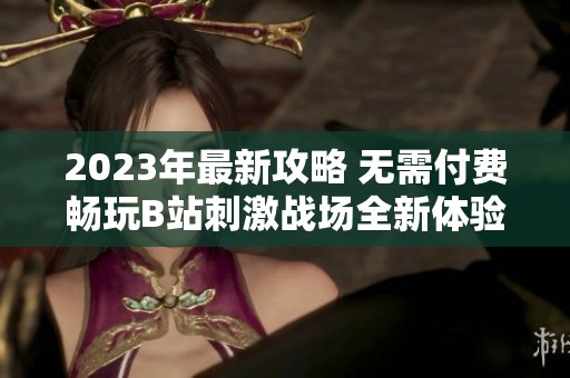 2023年最新攻略 无需付费畅玩B站刺激战场全新体验