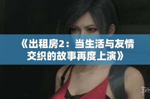 《出租房2：当生活与友情交织的故事再度上演》
