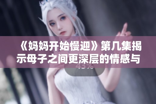 《妈妈开始慢迎》第几集揭示母子之间更深层的情感与互动