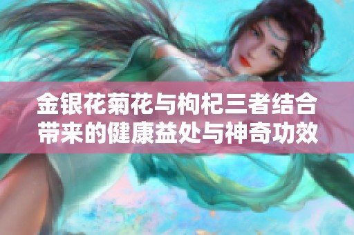 金银花菊花与枸杞三者结合带来的健康益处与神奇功效