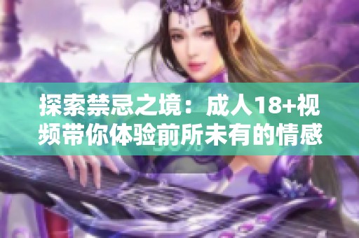 探索禁忌之境：成人18+视频带你体验前所未有的情感与欲望