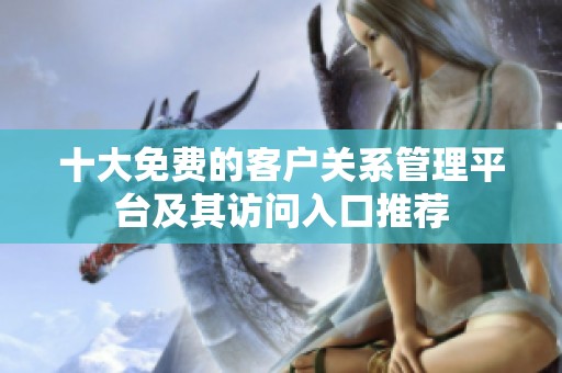 十大免费的客户关系管理平台及其访问入口推荐