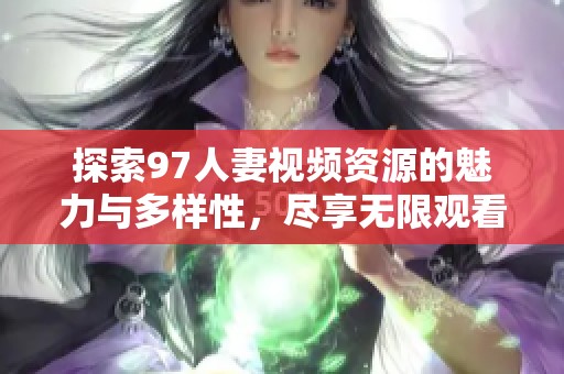 探索97人妻视频资源的魅力与多样性，尽享无限观看乐趣