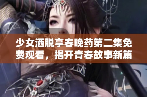 少女洒脱享春晚药第二集免费观看，揭开青春故事新篇章
