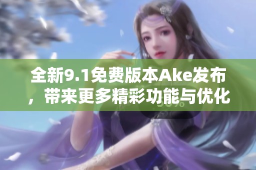 全新9.1免费版本Ake发布，带来更多精彩功能与优化体验