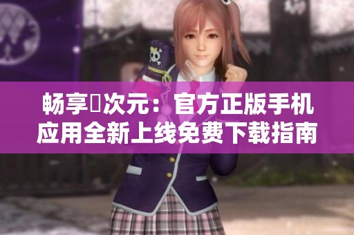 畅享囧次元：官方正版手机应用全新上线免费下载指南