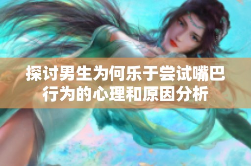 探讨男生为何乐于尝试嘴巴行为的心理和原因分析