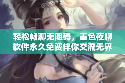轻松畅聊无阻碍，羞色夜聊软件永久免费伴你交流无界限