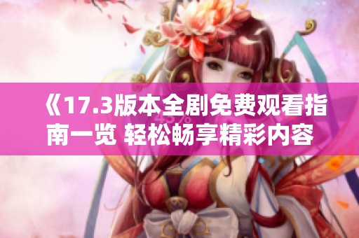 《17.3版本全剧免费观看指南一览 轻松畅享精彩内容》