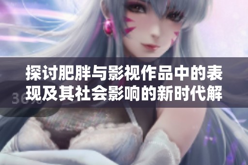 探讨肥胖与影视作品中的表现及其社会影响的新时代解读