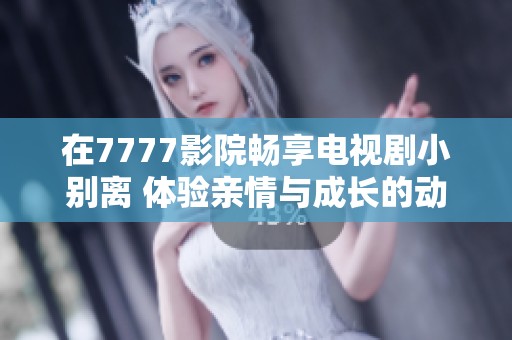 在7777影院畅享电视剧小别离 体验亲情与成长的动人故事