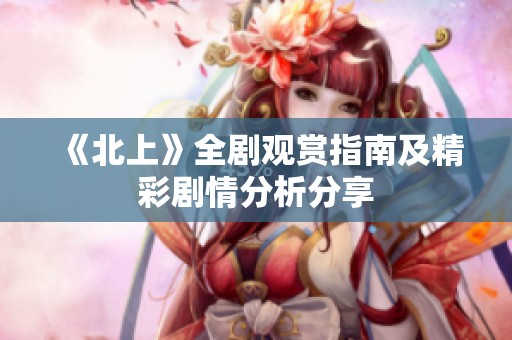 《北上》全剧观赏指南及精彩剧情分析分享