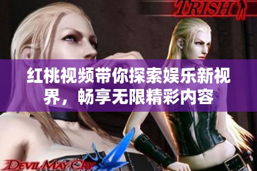 红桃视频带你探索娱乐新视界，畅享无限精彩内容