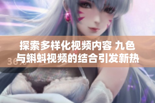 探索多样化视频内容 九色与蝌蚪视频的结合引发新热潮