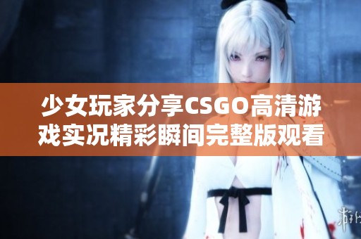 少女玩家分享CSGO高清游戏实况精彩瞬间完整版观看体验
