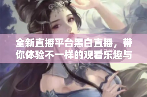全新直播平台黑白直播，带你体验不一样的观看乐趣与互动