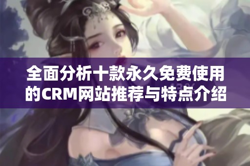 全面分析十款永久免费使用的CRM网站推荐与特点介绍