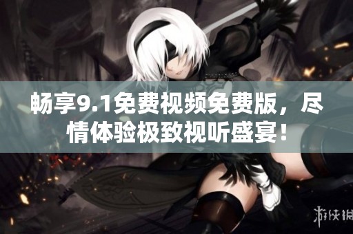 畅享9.1免费视频免费版，尽情体验极致视听盛宴！