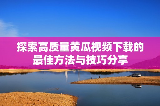 探索高质量黄瓜视频下载的最佳方法与技巧分享