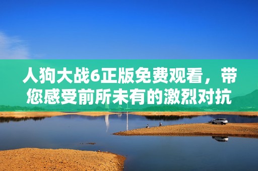人狗大战6正版免费观看，带您感受前所未有的激烈对抗体验