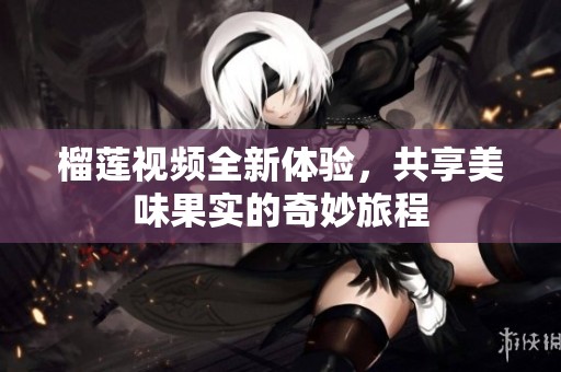 榴莲视频全新体验，共享美味果实的奇妙旅程