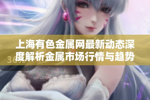 上海有色金属网最新动态深度解析金属市场行情与趋势发展