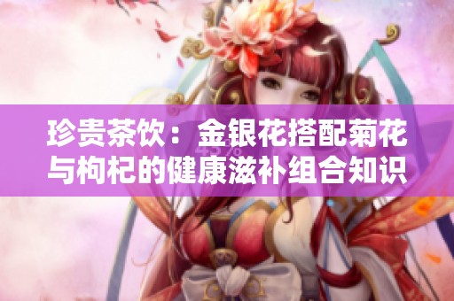 珍贵茶饮：金银花搭配菊花与枸杞的健康滋补组合知识解析