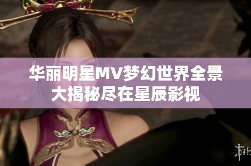 华丽明星MV梦幻世界全景大揭秘尽在星辰影视