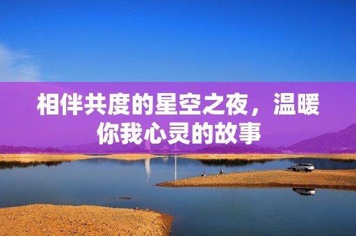 相伴共度的星空之夜，温暖你我心灵的故事