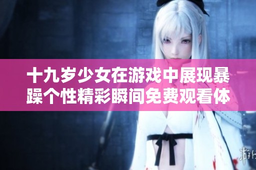 十九岁少女在游戏中展现暴躁个性精彩瞬间免费观看体验