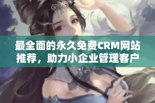 最全面的永久免费CRM网站推荐，助力小企业管理客户关系
