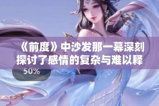 《前度》中沙发那一幕深刻探讨了感情的复杂与难以释怀的真相