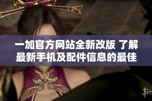 一加官方网站全新改版 了解最新手机及配件信息的最佳途径