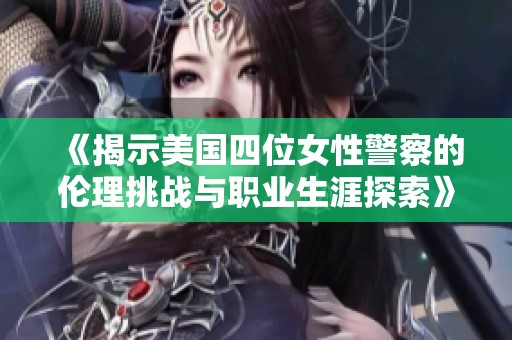 《揭示美国四位女性警察的伦理挑战与职业生涯探索》