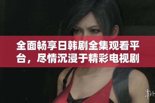 全面畅享日韩剧全集观看平台，尽情沉浸于精彩电视剧世界