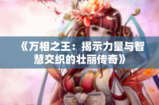 《万相之王：揭示力量与智慧交织的壮丽传奇》
