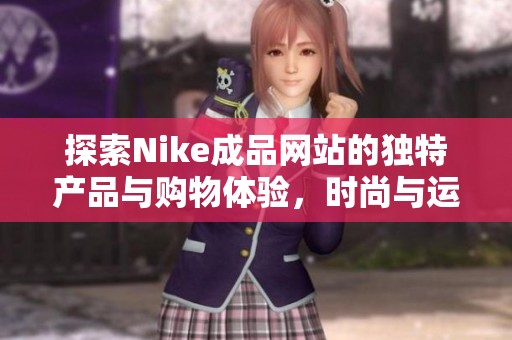 探索Nike成品网站的独特产品与购物体验，时尚与运动的完美结合