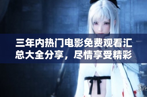 三年内热门电影免费观看汇总大全分享，尽情享受精彩大片吧