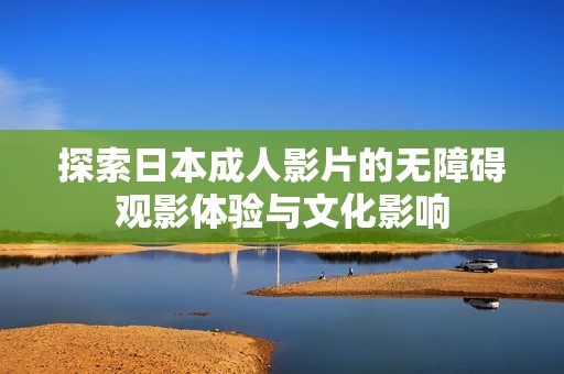 探索日本成人影片的无障碍观影体验与文化影响