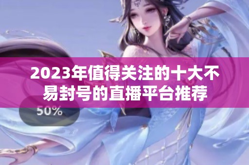 2023年值得关注的十大不易封号的直播平台推荐