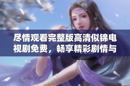 尽情观看完整版高清似锦电视剧免费，畅享精彩剧情与深情演绎